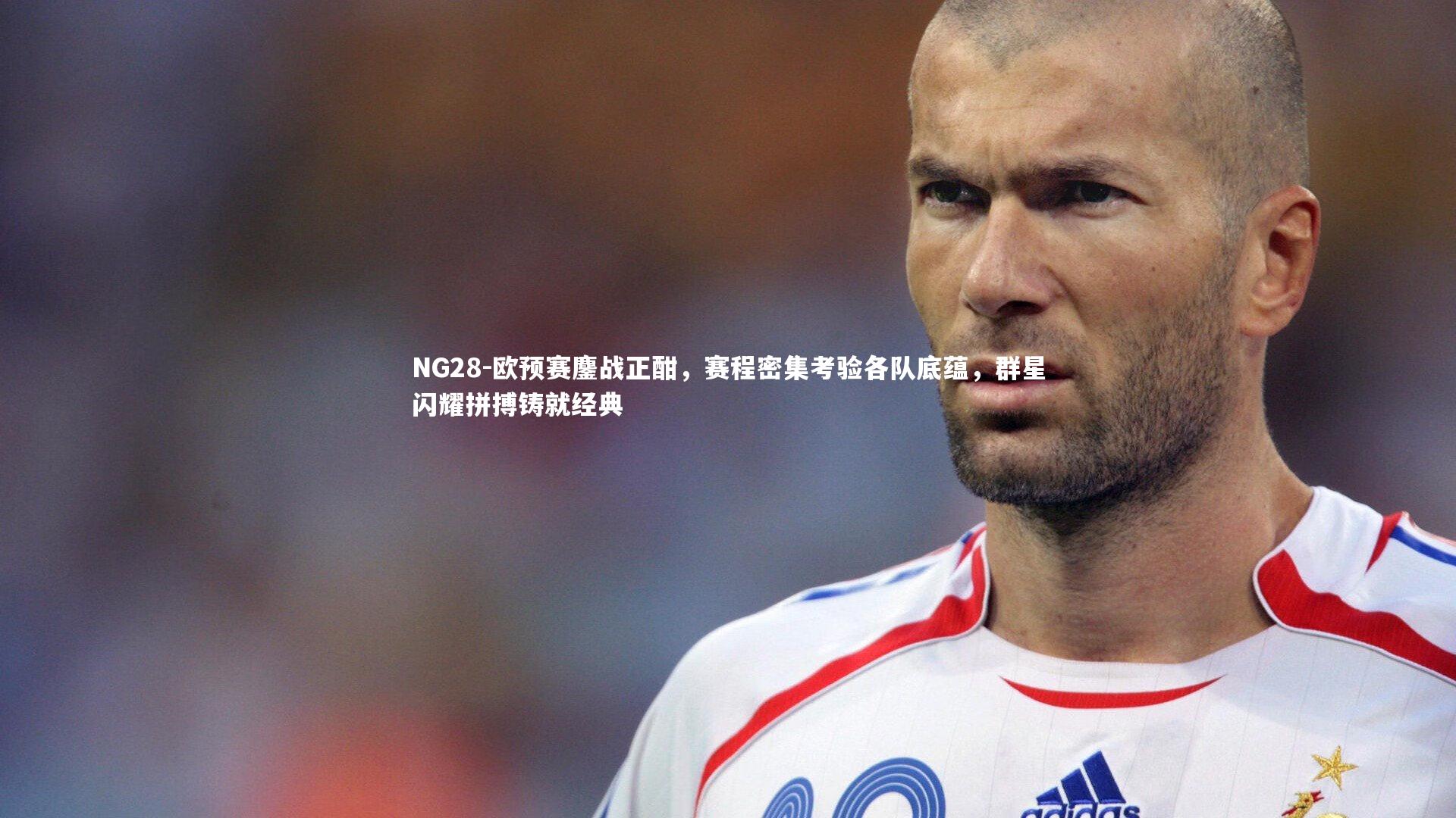 欧预赛鏖战正酣，赛程密集考验各队底蕴，群星闪耀拼搏铸就经典